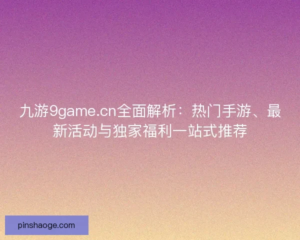 九游9game.cn全面解析：热门手游、最新活动与独家福利一站式推荐