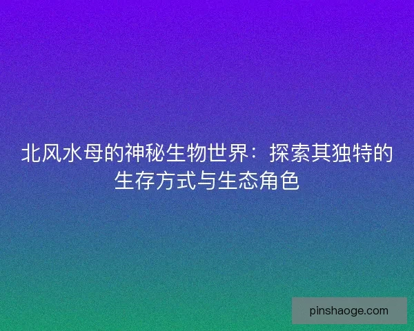 北风水母的神秘生物世界：探索其独特的生存方式与生态角色