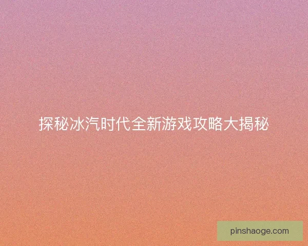 探秘冰汽时代全新游戏攻略大揭秘