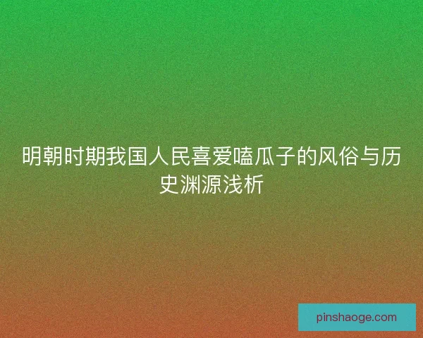 明朝时期我国人民喜爱嗑瓜子的风俗与历史渊源浅析