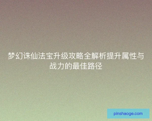 梦幻诛仙法宝升级攻略全解析提升属性与战力的最佳路径