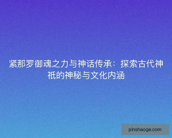 紧那罗御魂之力与神话传承：探索古代神祇的神秘与文化内涵
