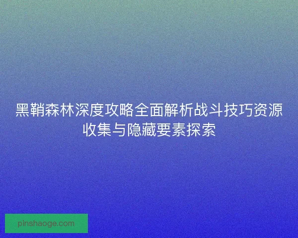 黑鞘森林深度攻略全面解析战斗技巧资源收集与隐藏要素探索