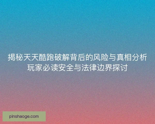 揭秘天天酷跑破解背后的风险与真相分析玩家必读安全与法律边界探讨