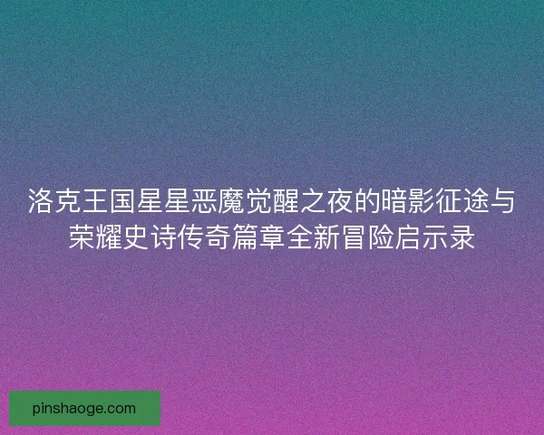 洛克王国星星恶魔觉醒之夜的暗影征途与荣耀史诗传奇篇章全新冒险启示录