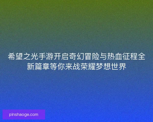 希望之光手游开启奇幻冒险与热血征程全新篇章等你来战荣耀梦想世界