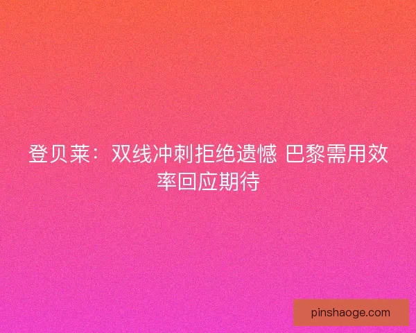 登贝莱：双线冲刺拒绝遗憾 巴黎需用效率回应期待