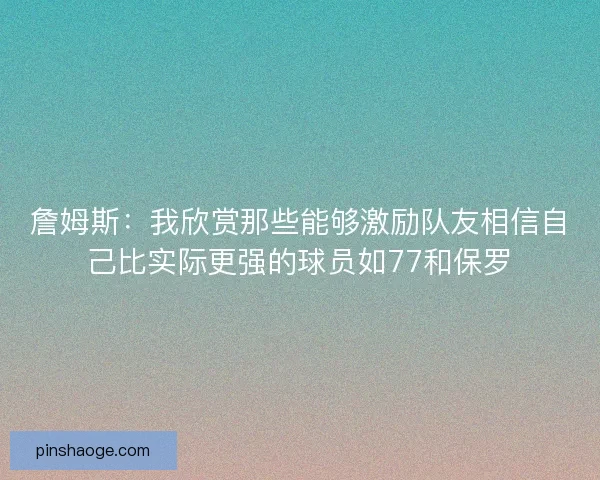詹姆斯：我欣赏那些能够激励队友相信自己比实际更强的球员如77和保罗
