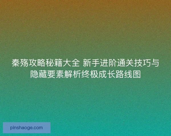 秦殇攻略秘籍大全 新手进阶通关技巧与隐藏要素解析终极成长路线图