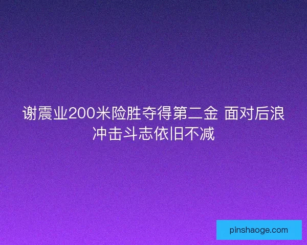 谢震业200米险胜夺得第二金 面对后浪冲击斗志依旧不减