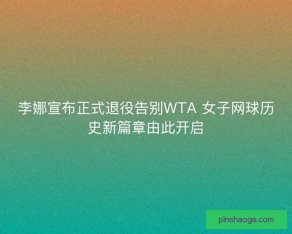 李娜宣布正式退役告别WTA 女子网球历史新篇章由此开启