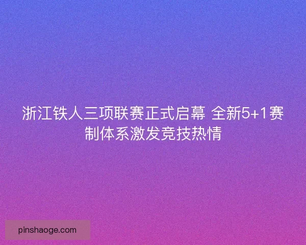 浙江铁人三项联赛正式启幕 全新5+1赛制体系激发竞技热情 浙江铁人三项联赛正式启幕 全新5+1赛制体系激发竞技热情