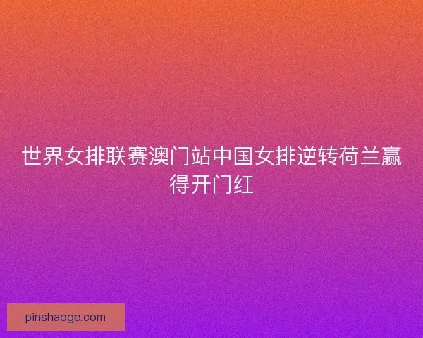 世界女排联赛澳门站中国女排逆转荷兰赢得开门红