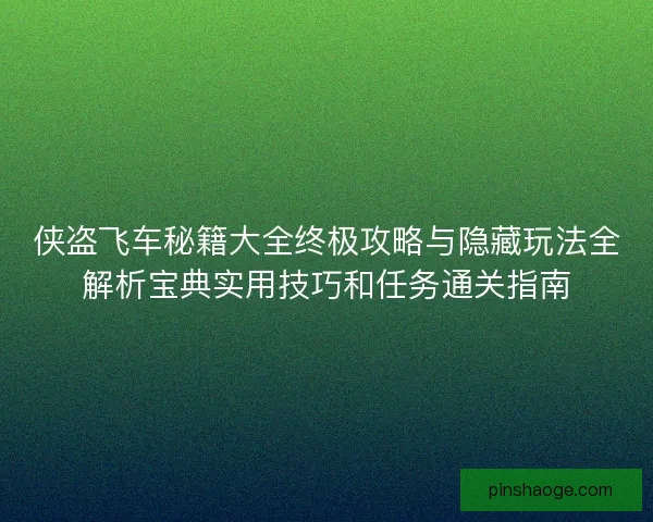 侠盗飞车秘籍大全终极攻略与隐藏玩法全解析宝典实用技巧和任务通关指南