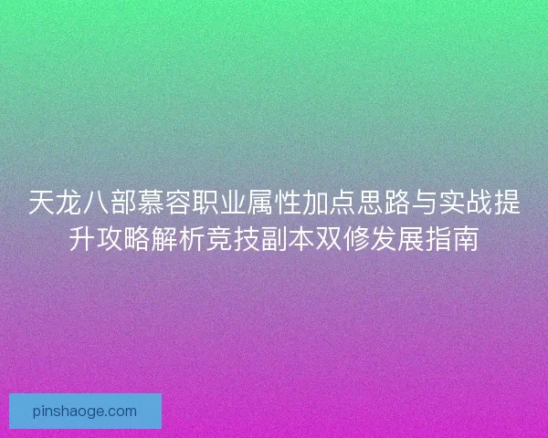 天龙八部慕容职业属性加点思路与实战提升攻略解析竞技副本双修发展指南