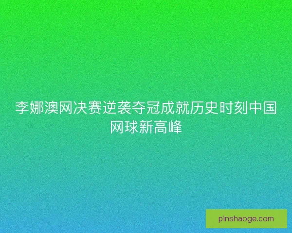 李娜澳网决赛逆袭夺冠成就历史时刻中国网球新高峰