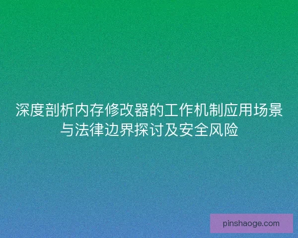 深度剖析内存修改器的工作机制应用场景与法律边界探讨及安全风险