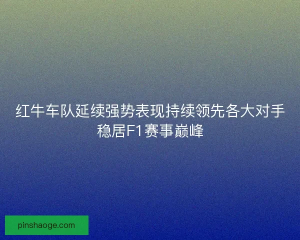 红牛车队延续强势表现持续领先各大对手稳居F1赛事巅峰