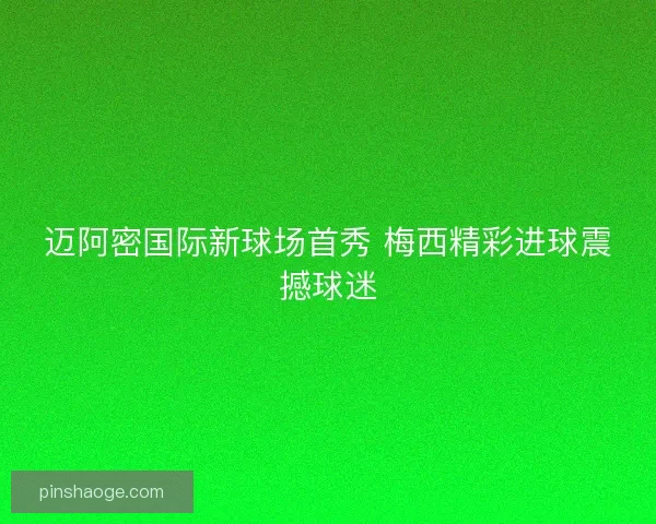 迈阿密国际新球场首秀 梅西精彩进球震撼球迷
