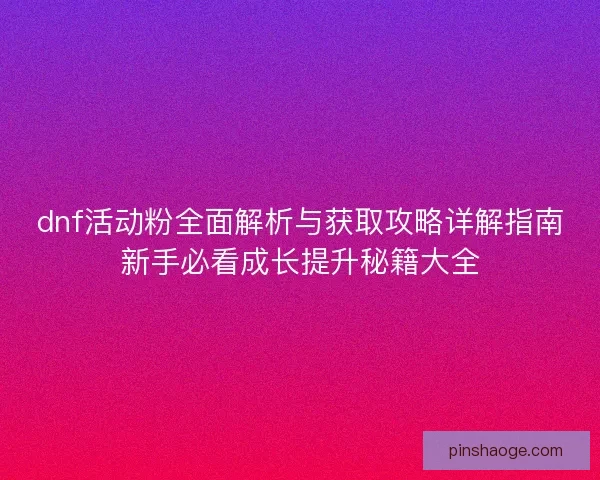 dnf活动粉全面解析与获取攻略详解指南新手必看成长提升秘籍大全