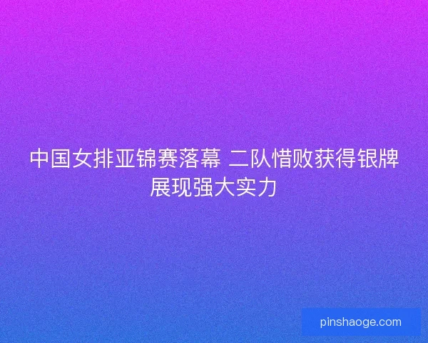 中国女排亚锦赛落幕 二队惜败获得银牌展现强大实力
