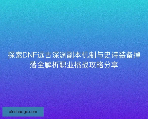 探索DNF远古深渊副本机制与史诗装备掉落全解析职业挑战攻略分享 探索DNF远古深渊副本机制与史诗装备掉落全解析职业挑战攻略分享