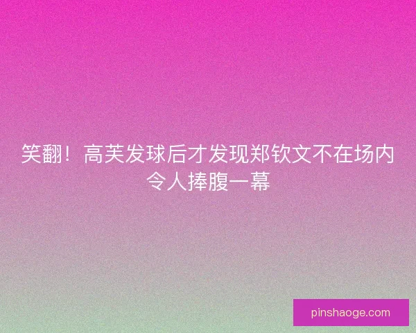 笑翻!高芙发球后才发现郑钦文不在场内令人捧腹一幕 笑翻!高芙发球后才发现郑钦文不在场内令人捧腹一幕