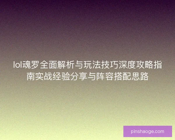 lol魂罗全面解析与玩法技巧深度攻略指南实战经验分享与阵容搭配思路