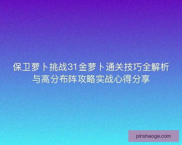 保卫萝卜挑战31金萝卜通关技巧全解析与高分布阵攻略实战心得分享