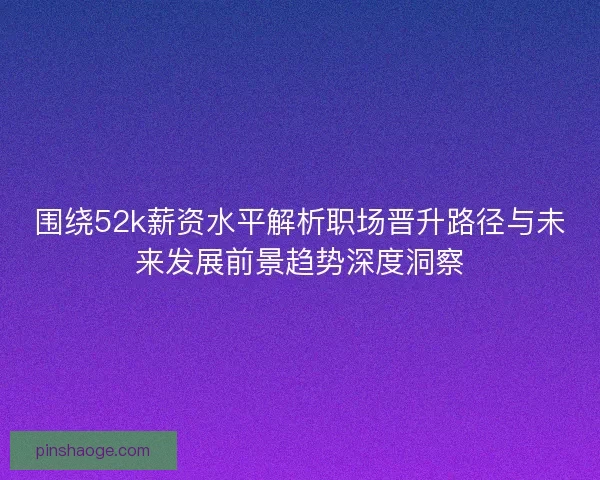 围绕52k薪资水平解析职场晋升路径与未来发展前景趋势深度洞察