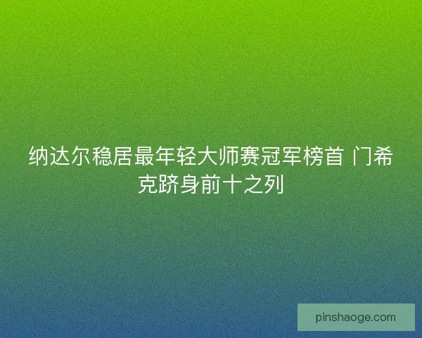 纳达尔稳居最年轻大师赛冠军榜首 门希克跻身前十之列