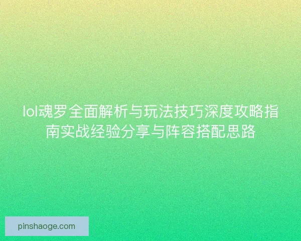 lol魂罗全面解析与玩法技巧深度攻略指南实战经验分享与阵容搭配思路