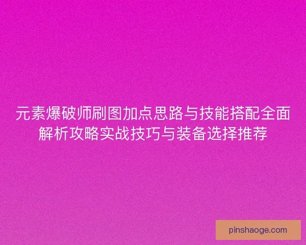元素爆破师刷图加点思路与技能搭配全面解析攻略实战技巧与装备选择推荐
