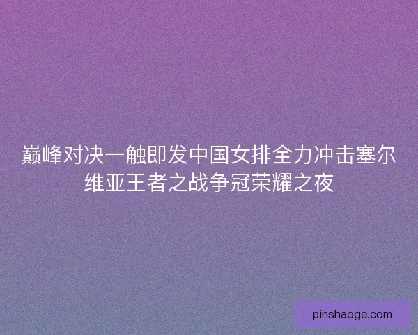 巅峰对决一触即发中国女排全力冲击塞尔维亚王者之战争冠荣耀之夜