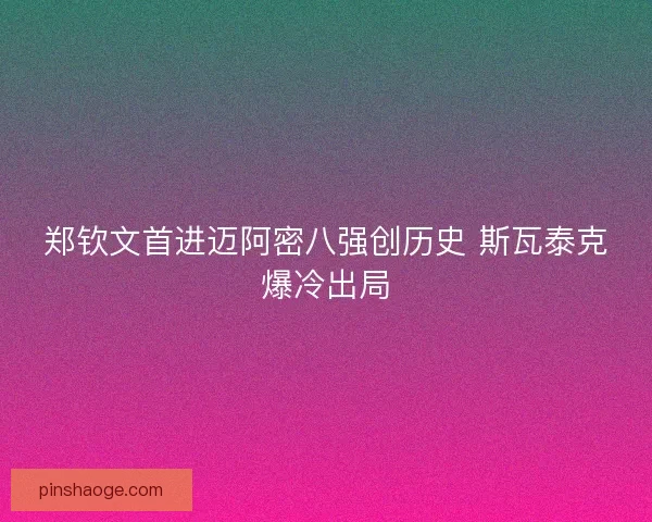 郑钦文首进迈阿密八强创历史 斯瓦泰克爆冷出局