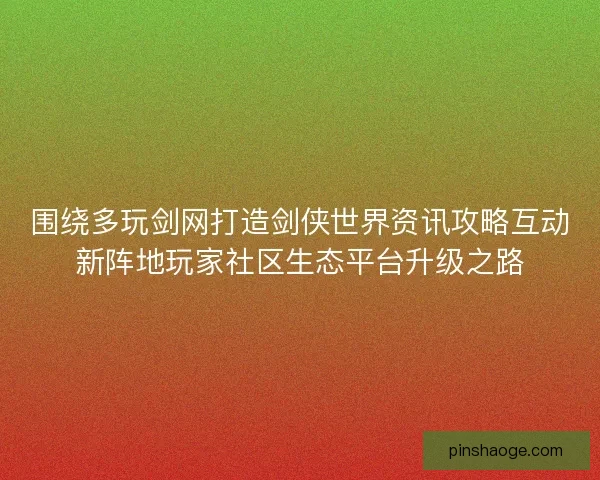 围绕多玩剑网打造剑侠世界资讯攻略互动新阵地玩家社区生态平台升级之路