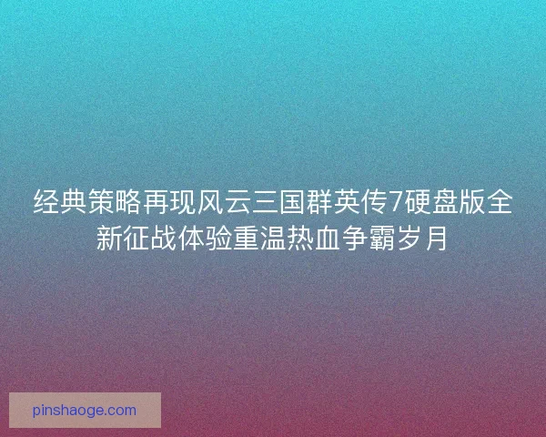 经典策略再现风云三国群英传7硬盘版全新征战体验重温热血争霸岁月