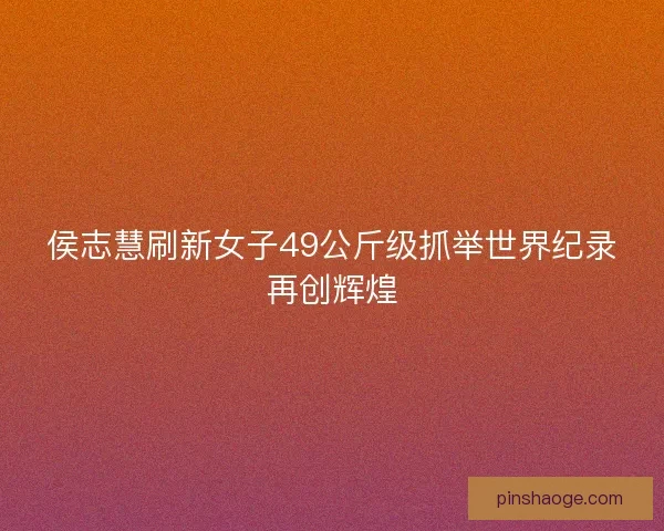 侯志慧刷新女子49公斤级抓举世界纪录再创辉煌