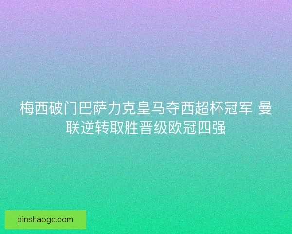 梅西破门巴萨力克皇马夺西超杯冠军 曼联逆转取胜晋级欧冠四强
