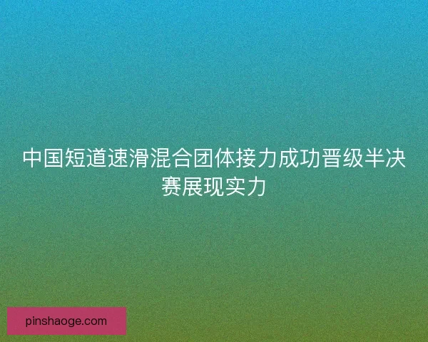 中国短道速滑混合团体接力成功晋级半决赛展现实力 中国短道速滑混合团体接力成功晋级半决赛展现实力