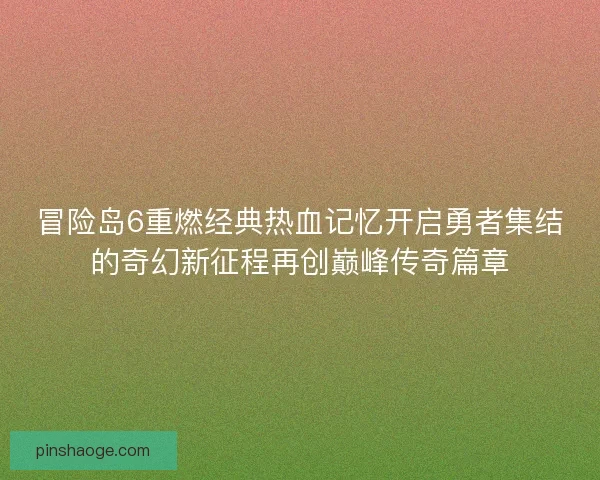 冒险岛6重燃经典热血记忆开启勇者集结的奇幻新征程再创巅峰传奇篇章 冒险岛6重燃经典热血记忆开启勇者集结的奇幻新征程再创巅峰传奇篇章